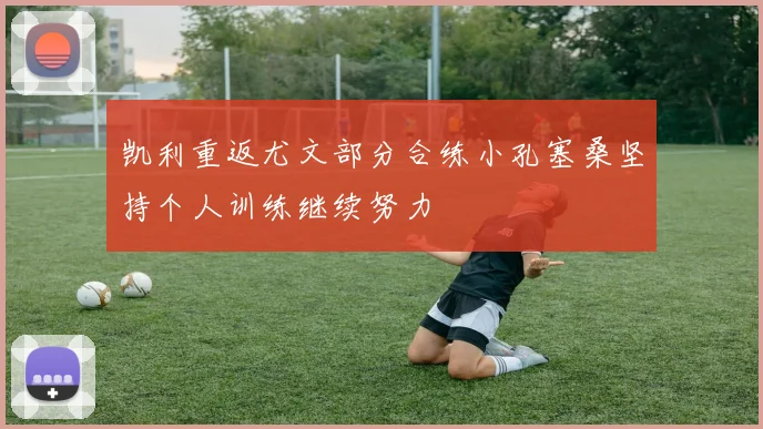 凯利重返尤文部分合练小孔塞桑坚持个人训练继续努力