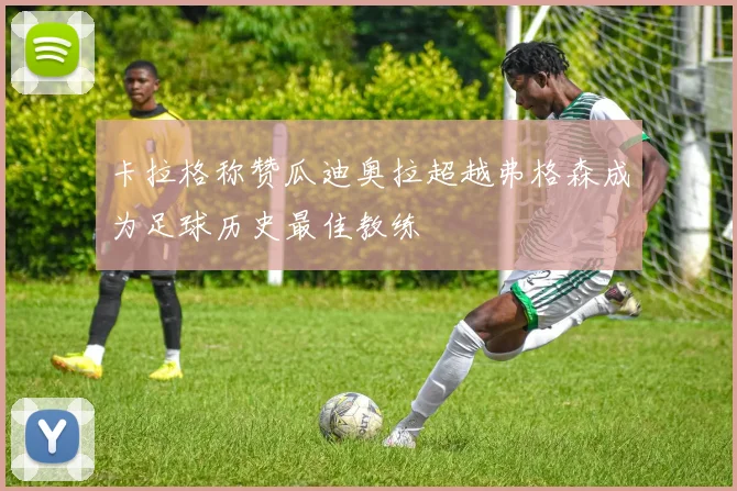 卡拉格称赞瓜迪奥拉超越弗格森成为足球历史最佳教练