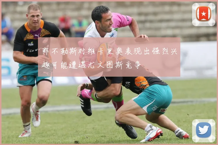 那不勒斯对维卡里奥表现出强烈兴趣可能遭遇尤文图斯竞争