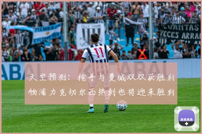天空预测：枪手与曼城双双获胜利物浦力克切尔西热刺也将迎来胜利