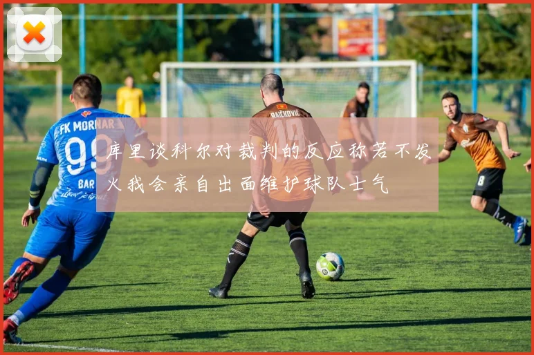 库里谈科尔对裁判的反应称若不发火我会亲自出面维护球队士气
