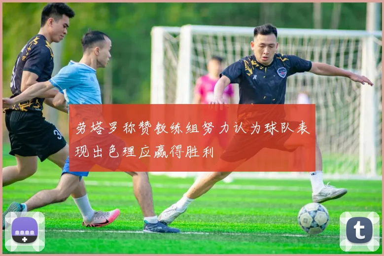 劳塔罗称赞教练组努力认为球队表现出色理应赢得胜利