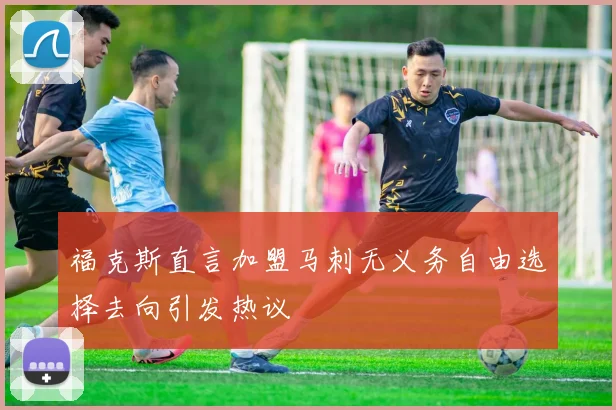 福克斯直言加盟马刺无义务自由选择去向引发热议