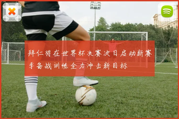 拜仁将在世界杯决赛次日启动新赛季备战训练全力冲击新目标