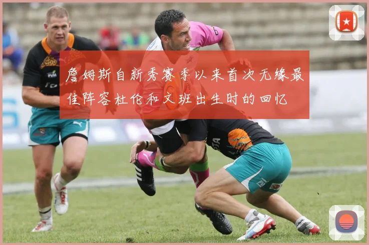 詹姆斯自新秀赛季以来首次无缘最佳阵容杜伦和文班出生时的回忆