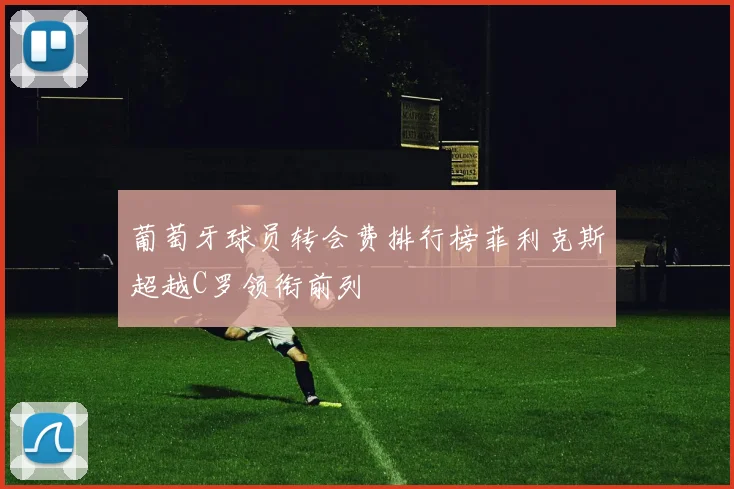 葡萄牙球员转会费排行榜菲利克斯超越C罗领衔前列