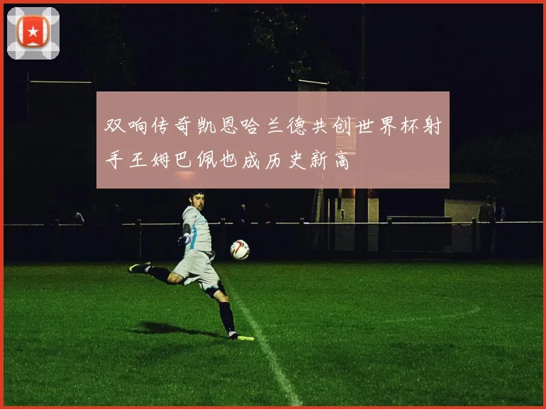双响传奇凯恩哈兰德共创世界杯射手王姆巴佩也成历史新高