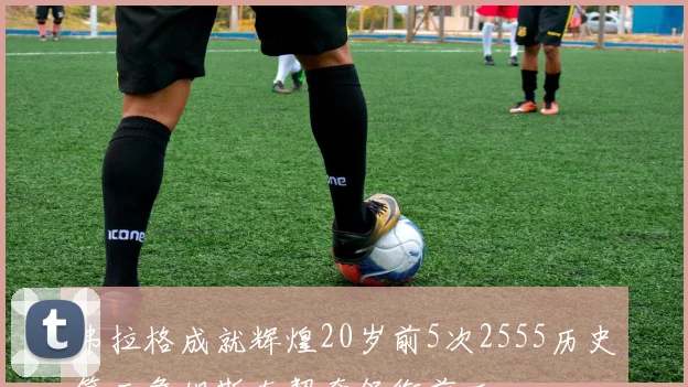 弗拉格成就辉煌20岁前5次2555历史第三詹姆斯东契奇领衔前二
