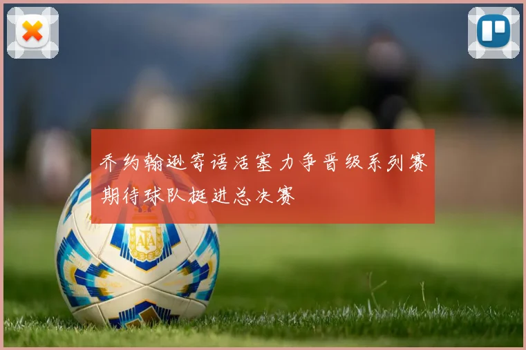 乔约翰逊寄语活塞力争晋级系列赛期待球队挺进总决赛