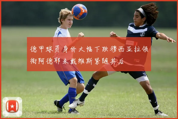 德甲球员身价大幅下跌穆西亚拉领衔阿德耶米戴维斯紧随其后