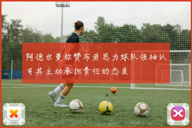 阿德尔曼称赞布劳恩为球队领袖认可其主动承担责任的态度