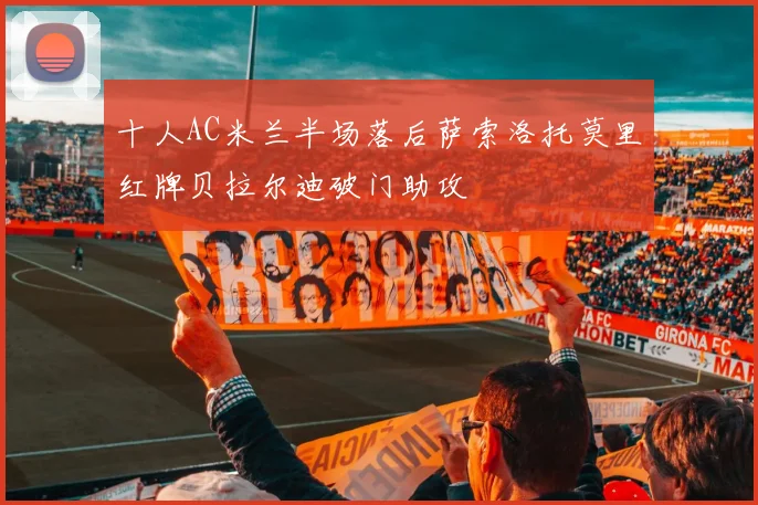 十人AC米兰半场落后萨索洛托莫里红牌贝拉尔迪破门助攻