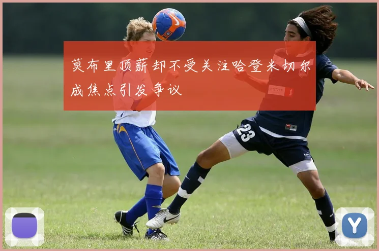 莫布里顶薪却不受关注哈登米切尔成焦点引发争议