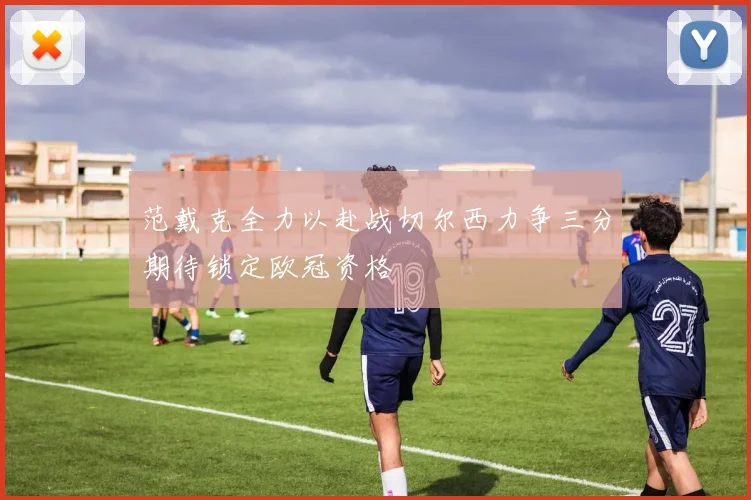 范戴克全力以赴战切尔西力争三分期待锁定欧冠资格