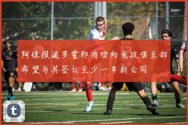 阿媒报道罗霍即将续约竞技俱乐部希望与其签订至少一年新合同