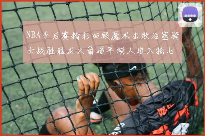 NBA季后赛精彩回顾魔术击败活塞骑士战胜猛龙火箭逼平湖人进入抢七大战