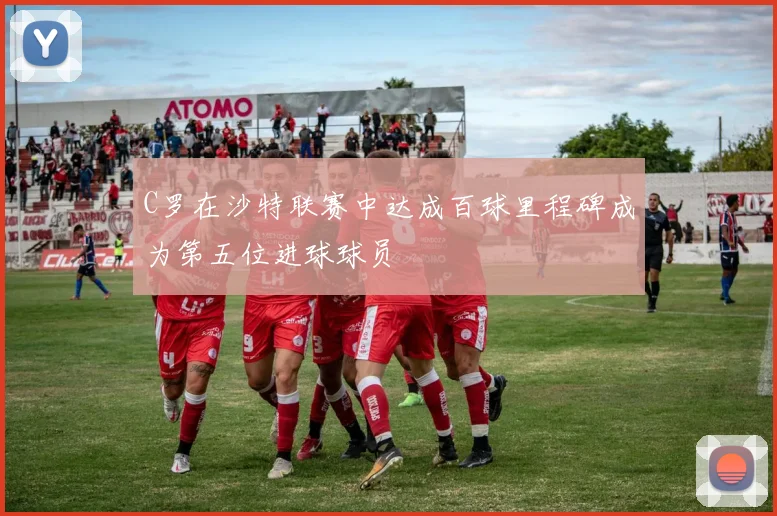 C罗在沙特联赛中达成百球里程碑成为第五位进球球员