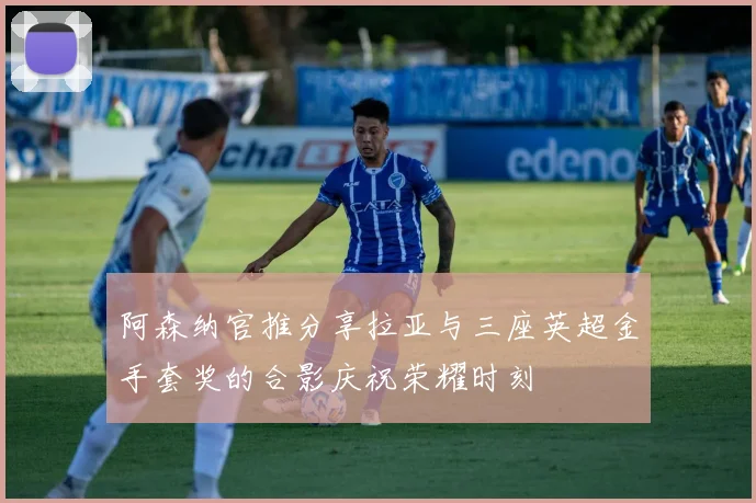 阿森纳官推分享拉亚与三座英超金手套奖的合影庆祝荣耀时刻