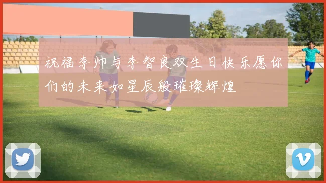 祝福李帅与李智良双生日快乐愿你们的未来如星辰般璀璨辉煌