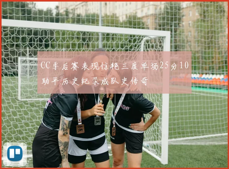 CC季后赛表现惊艳三度单场25分10助平历史纪录成队史传奇