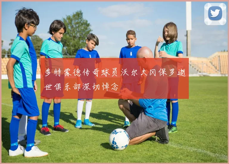 多特蒙德传奇球员沃尔夫冈保罗逝世俱乐部深切悼念