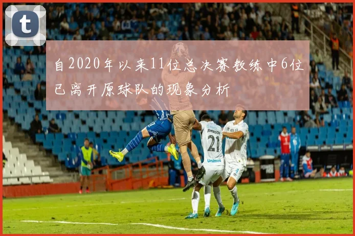 自2020年以来11位总决赛教练中6位已离开原球队的现象分析