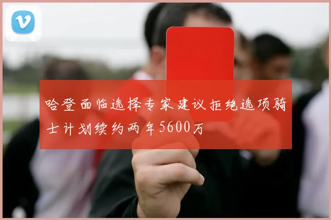 哈登面临选择专家建议拒绝选项骑士计划续约两年5600万